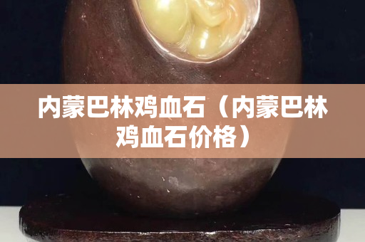 內(nèi)蒙巴林雞血石（內(nèi)蒙巴林雞血石價(jià)格）