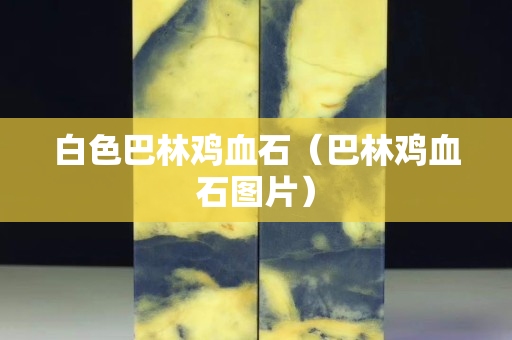 白色巴林雞血石（巴林雞血石圖片）