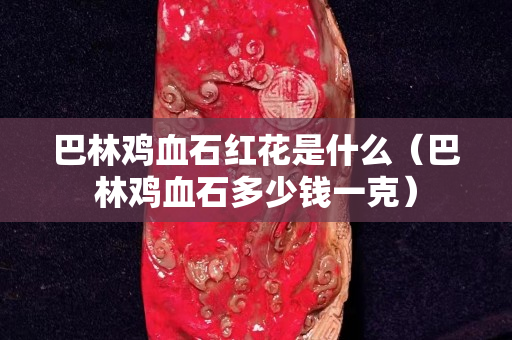 巴林雞血石紅花是什么（巴林雞血石多少錢一克）