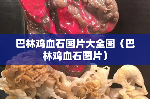 巴林雞血石圖片大全圖（巴林雞血石圖片）