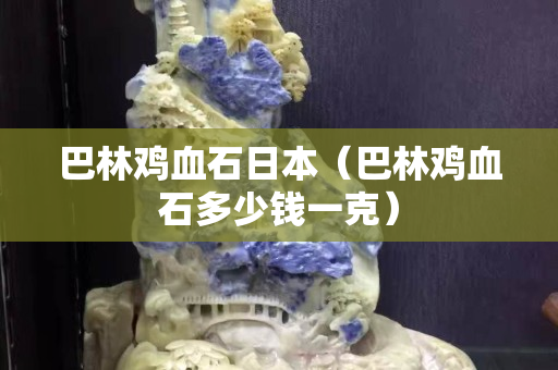 巴林雞血石日本（巴林雞血石多少錢一克）
