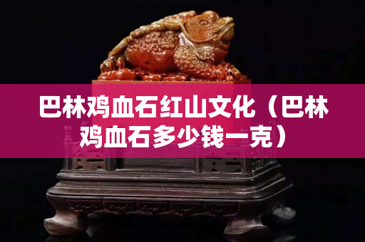 巴林雞血石紅山文化（巴林雞血石多少錢一克）