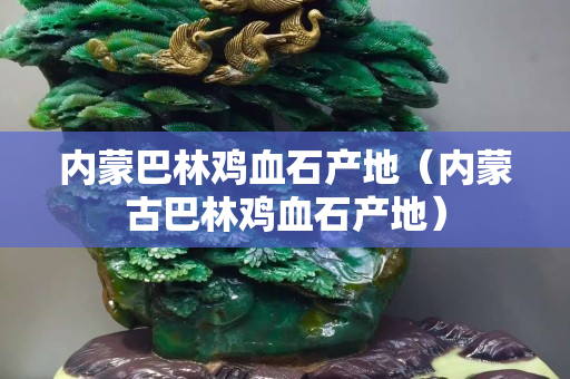內(nèi)蒙巴林雞血石產(chǎn)地（內(nèi)蒙古巴林雞血石產(chǎn)地）
