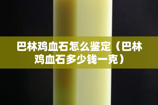 巴林雞血石怎么鑒定（巴林雞血石多少錢一克）