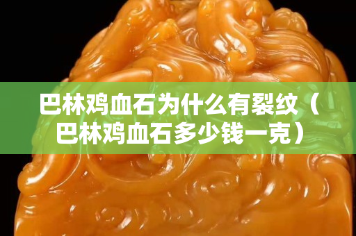 巴林雞血石為什么有裂紋（巴林雞血石多少錢一克）