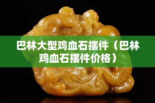 巴林大型雞血石擺件（巴林雞血石擺件價格）