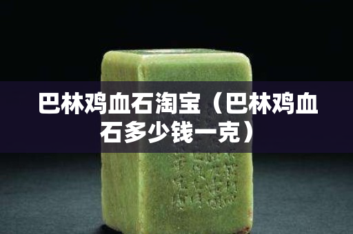 巴林雞血石淘寶（巴林雞血石多少錢一克）