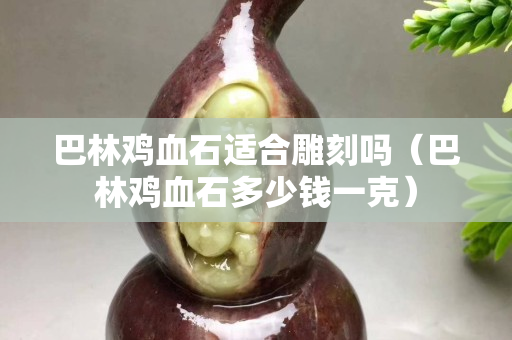 巴林雞血石適合雕刻嗎（巴林雞血石多少錢一克）