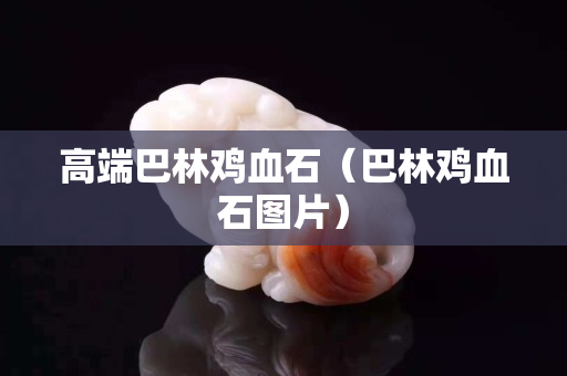 高端巴林雞血石（巴林雞血石圖片）