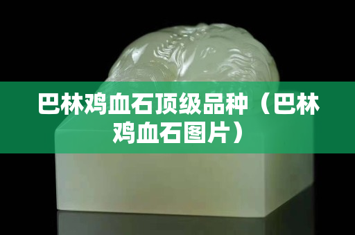 巴林雞血石頂級品種（巴林雞血石圖片）