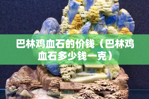 巴林雞血石的價錢（巴林雞血石多少錢一克）