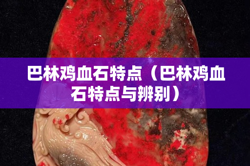 巴林雞血石特點（巴林雞血石特點與辨別）