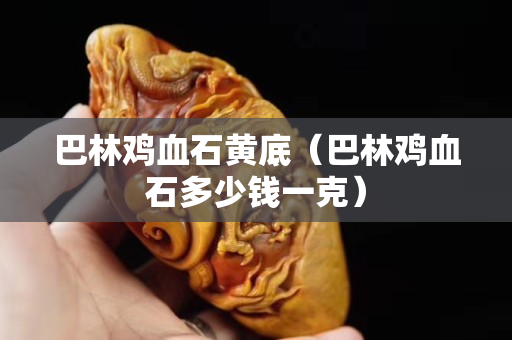 巴林雞血石黃底（巴林雞血石多少錢一克）