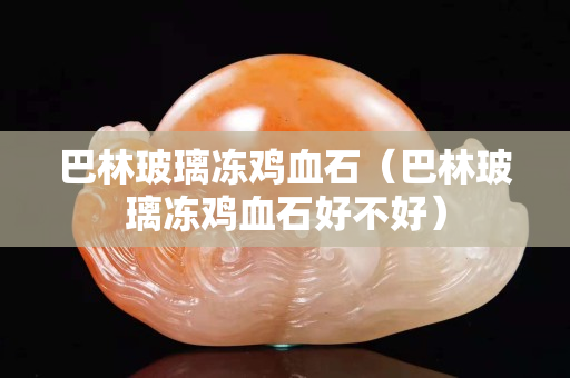 巴林玻璃凍雞血石（巴林玻璃凍雞血石好不好）