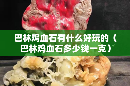 巴林雞血石有什么好玩的（巴林雞血石多少錢一克）