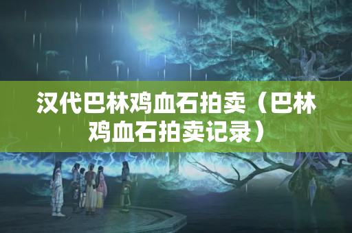 漢代巴林雞血石拍賣（巴林雞血石拍賣記錄）