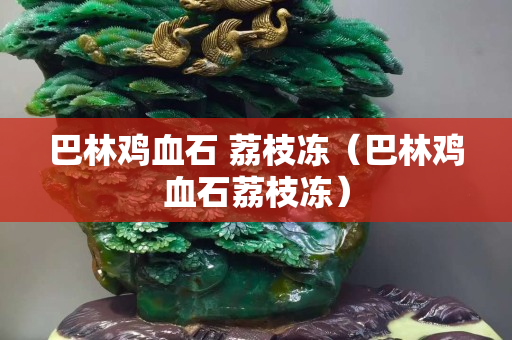 巴林雞血石 荔枝凍（巴林雞血石荔枝凍）