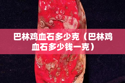巴林雞血石多少克（巴林雞血石多少錢一克）