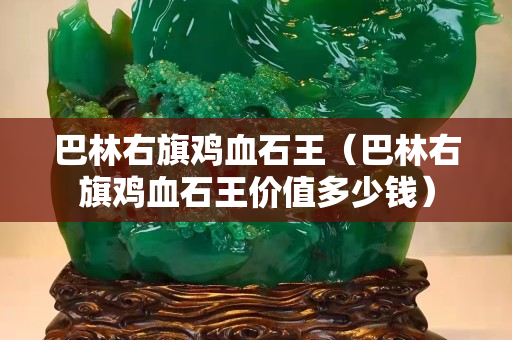巴林右旗雞血石王（巴林右旗雞血石王價值多少錢）