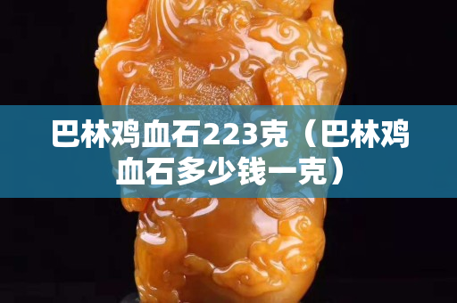 巴林雞血石223克（巴林雞血石多少錢一克）