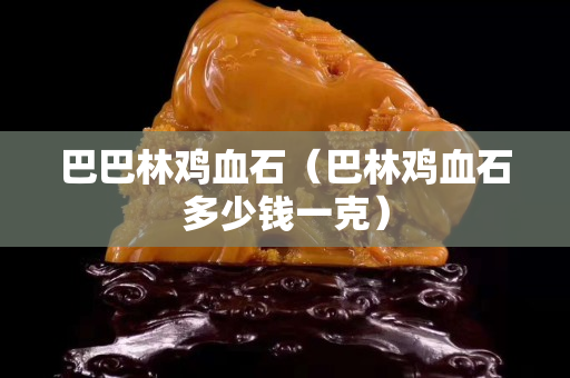 巴巴林雞血石（巴林雞血石多少錢一克）
