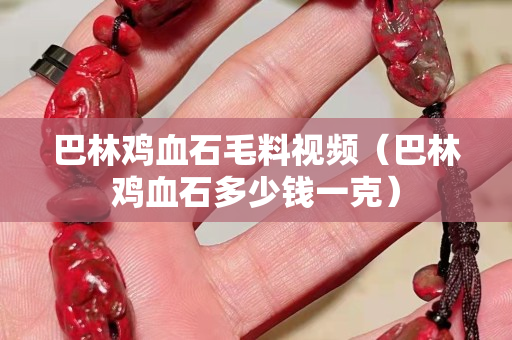 巴林雞血石毛料視頻（巴林雞血石多少錢一克）