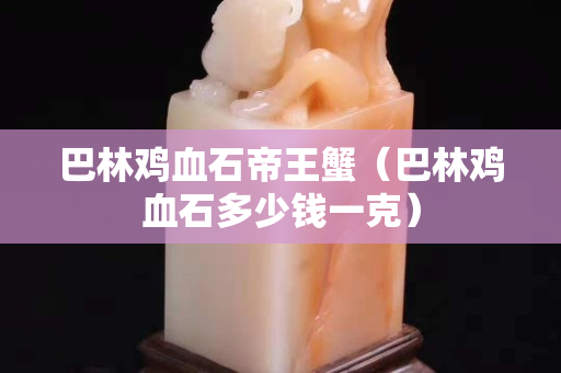 巴林雞血石帝王蟹（巴林雞血石多少錢一克）