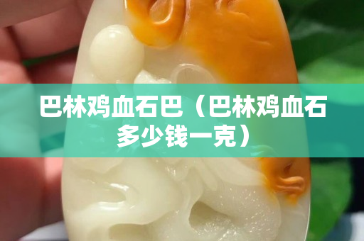 巴林雞血石巴（巴林雞血石多少錢一克）