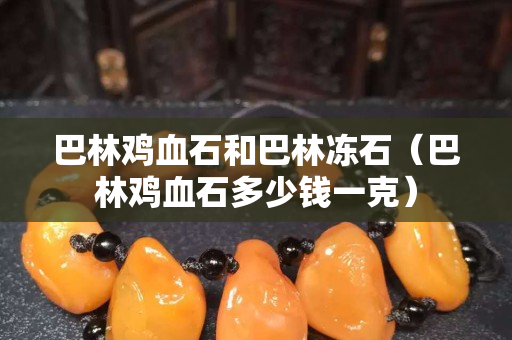 巴林雞血石和巴林凍石（巴林雞血石多少錢一克）