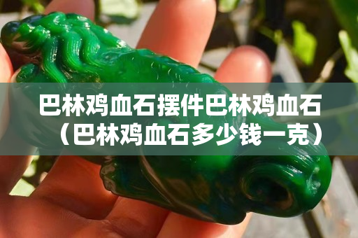 巴林雞血石擺件巴林雞血石（巴林雞血石多少錢一克）