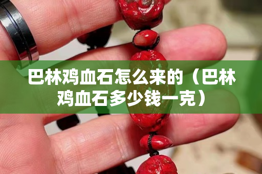 巴林雞血石怎么來的（巴林雞血石多少錢一克）