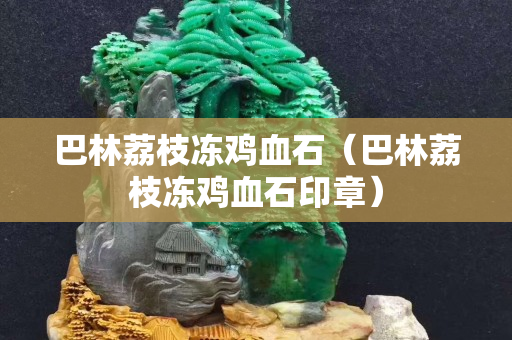 巴林荔枝凍雞血石（巴林荔枝凍雞血石印章）