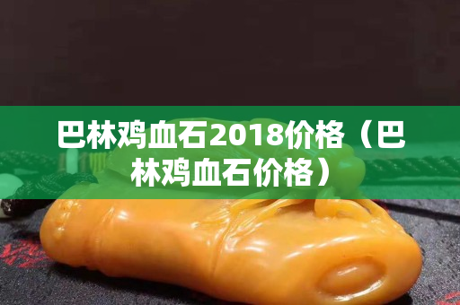 巴林雞血石2018價格（巴林雞血石價格）