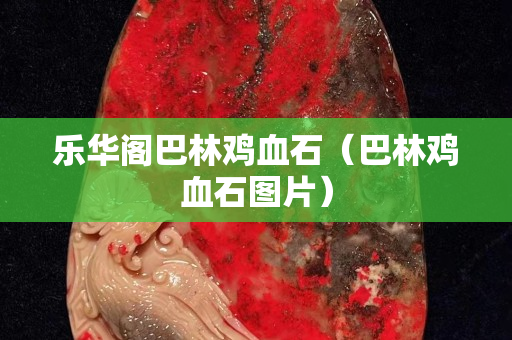 樂華閣巴林雞血石（巴林雞血石圖片）