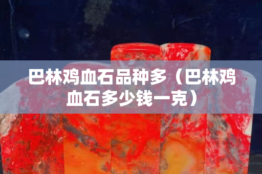 巴林雞血石品種多（巴林雞血石多少錢一克）