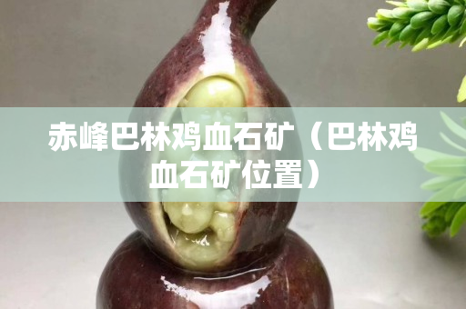 赤峰巴林雞血石礦（巴林雞血石礦位置）