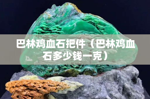 巴林雞血石把件（巴林雞血石多少錢一克）