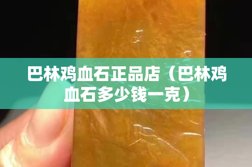 巴林雞血石正品店（巴林雞血石多少錢一克）