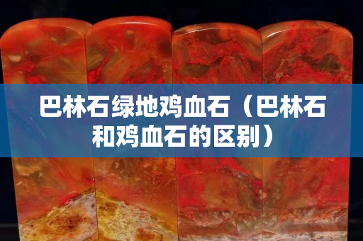 巴林石綠地雞血石（巴林石和雞血石的區(qū)別）