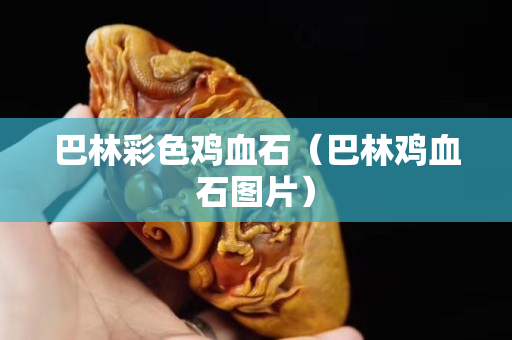 巴林彩色雞血石（巴林雞血石圖片）