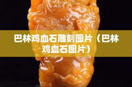 巴林雞血石雕刻圖片（巴林雞血石圖片）