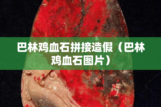 巴林雞血石拼接造假（巴林雞血石圖片）