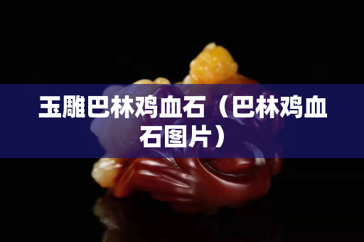 玉雕巴林雞血石（巴林雞血石圖片）