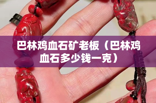 巴林雞血石礦老板（巴林雞血石多少錢一克）
