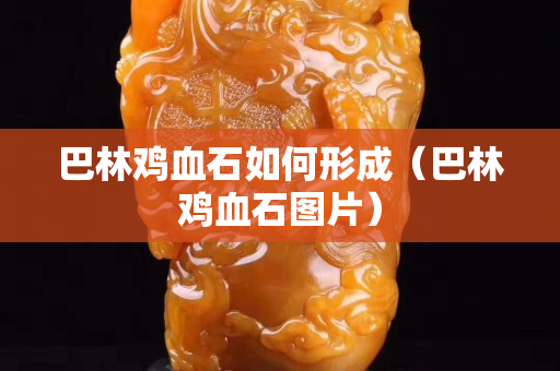 巴林雞血石如何形成（巴林雞血石圖片）