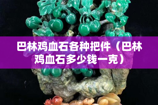 巴林雞血石各種把件（巴林雞血石多少錢一克）