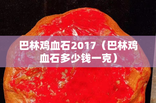 巴林雞血石2017（巴林雞血石多少錢一克）