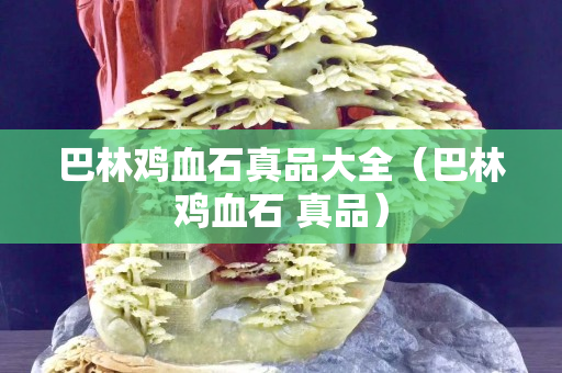 巴林雞血石真品大全（巴林雞血石 真品）