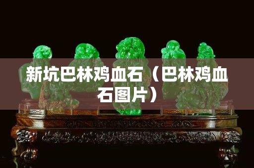 新坑巴林雞血石（巴林雞血石圖片）