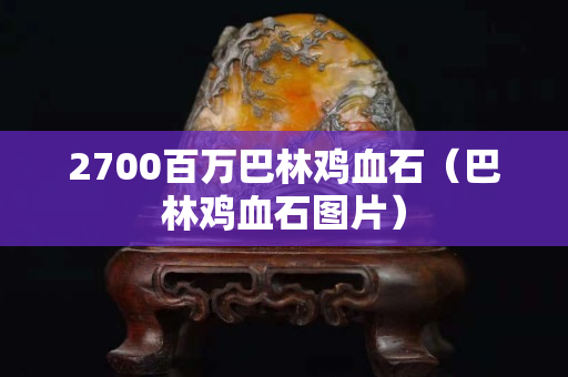 2700百萬巴林雞血石（巴林雞血石圖片）